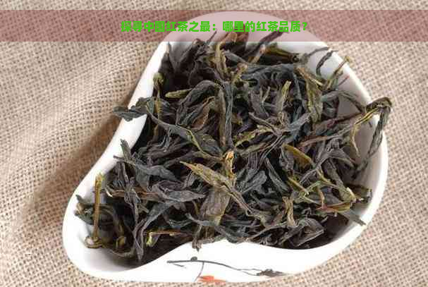 探寻中国红茶之最：哪里的红茶品质？
