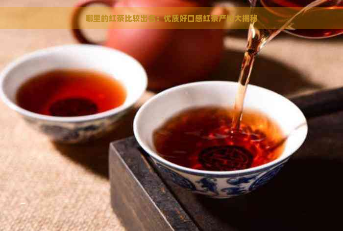 哪里的红茶比较出名：优质好口感红茶产地大揭秘