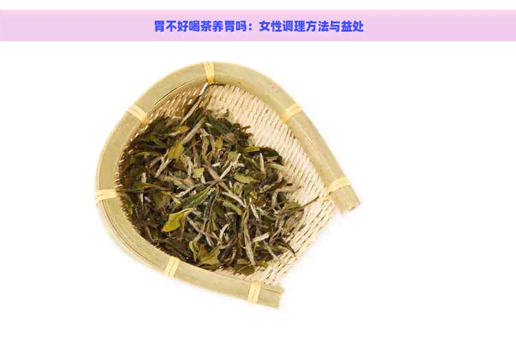 胃不好喝茶养胃吗：女性调理方法与益处