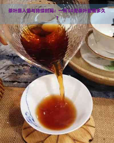 茶叶摄入量与持续时间：一杯50克茶叶能喝多久？