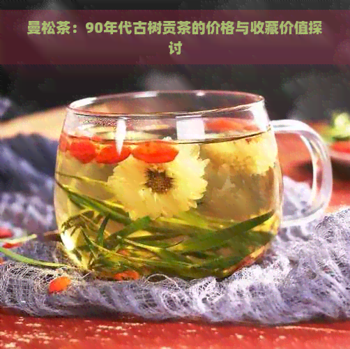 曼松茶：90年代古树贡茶的价格与收藏价值探讨