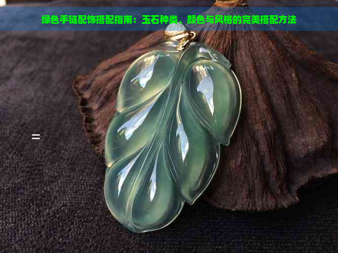 绿色手链配饰搭配指南：玉石种类、颜色与风格的完美搭配方法