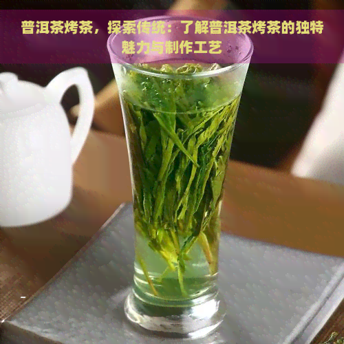 普洱茶烤茶，探索传统：了解普洱茶烤茶的独特魅力与制作工艺