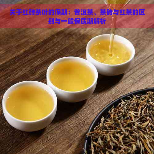 关于红砖茶叶的保期：普洱茶、茶砖与红茶的区别与一般保质期解析