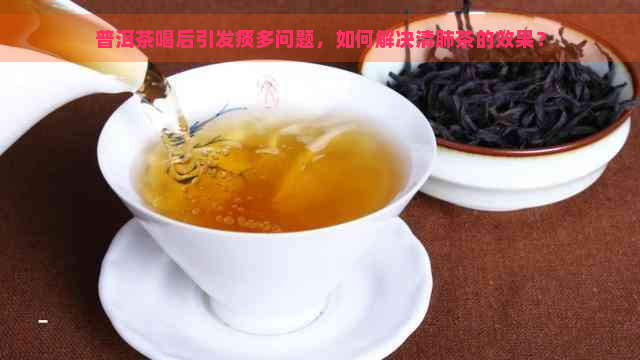 普洱茶喝后引发痰多问题，如何解决清肺茶的效果？