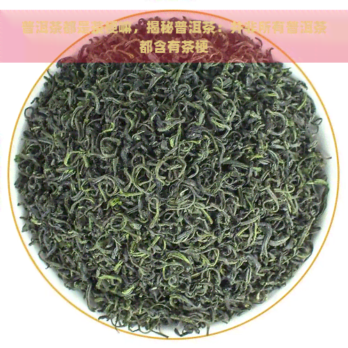 普洱茶都是茶梗嘛，揭秘普洱茶：并非所有普洱茶都含有茶梗