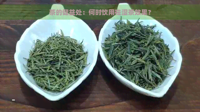 茶的健益处：何时饮用祛湿茶效果？