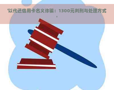 '以代还信用卡名义诈骗：1300元判刑与处理方式'