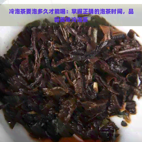 冷泡茶要泡多久才能喝：掌握正确的泡茶时间，品尝美味冷泡茶