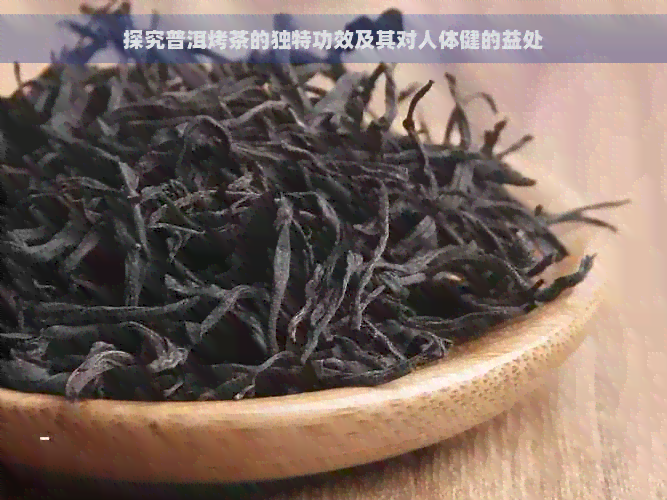 探究普洱烤茶的独特功效及其对人体健的益处