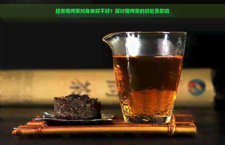 经常喝烤茶对身体好不好？探讨喝烤茶的好处及影响