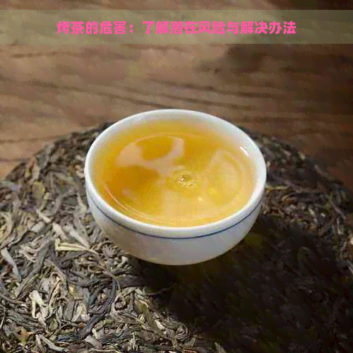 烤茶的危害：了解潜在风险与解决办法