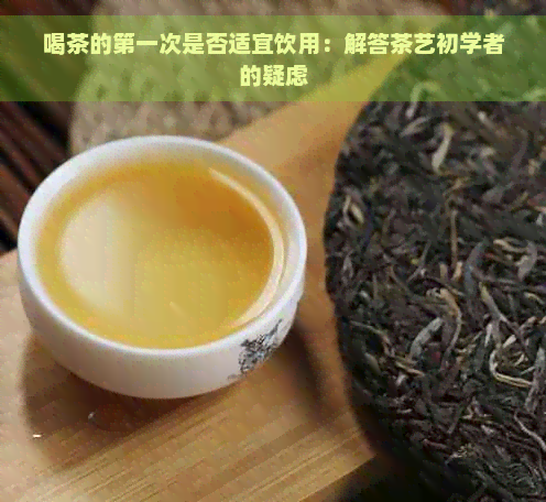 喝茶的之一次是否适宜饮用：解答茶艺初学者的疑虑