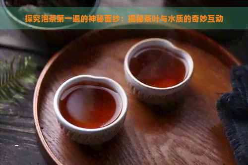 探究泡茶之一遍的神秘面纱：揭秘茶叶与水质的奇妙互动