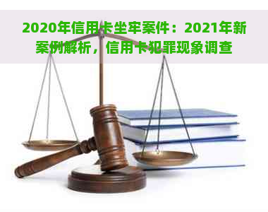 2020年信用卡坐牢案件：2021年新案例解析，信用卡犯罪现象调查