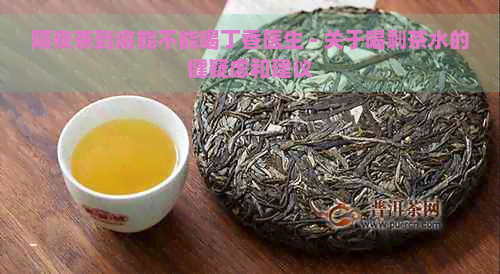 隔夜茶到底能不能喝丁香医生 - 关于喝剩茶水的健疑虑和建议