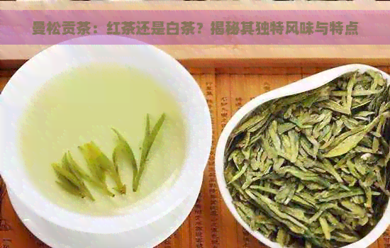 曼松贡茶：红茶还是白茶？揭秘其独特风味与特点