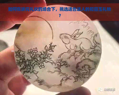 如何在讲究礼仪的场合下，挑选适合送人的和田玉礼物？