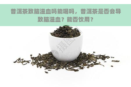 普洱茶致脑溢血吗能喝吗，普洱茶是否会导致脑溢血？能否饮用？