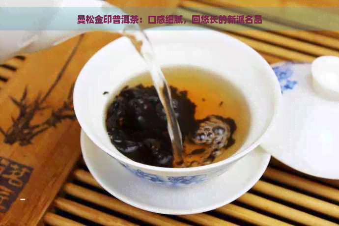 曼松金印普洱茶：口感细腻，回悠长的新派名品