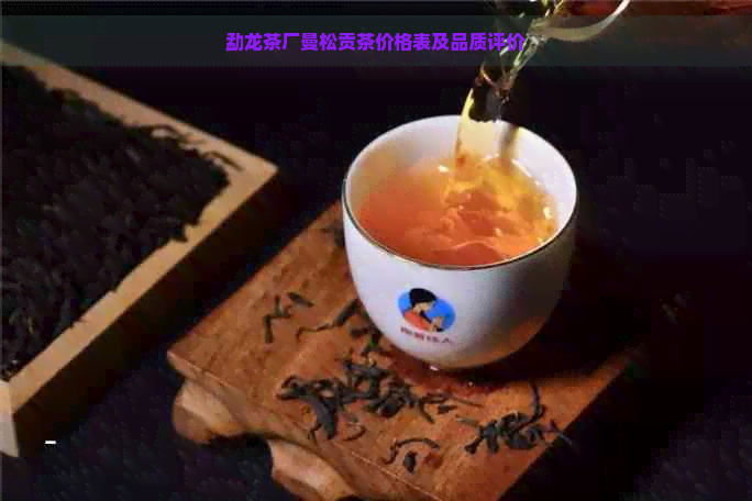 勐龙茶厂曼松贡茶价格表及品质评价