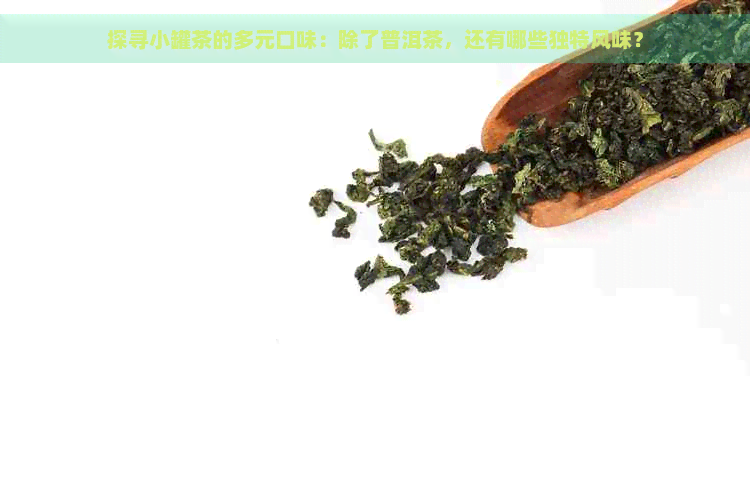 探寻小罐茶的多元口味：除了普洱茶，还有哪些独特风味？