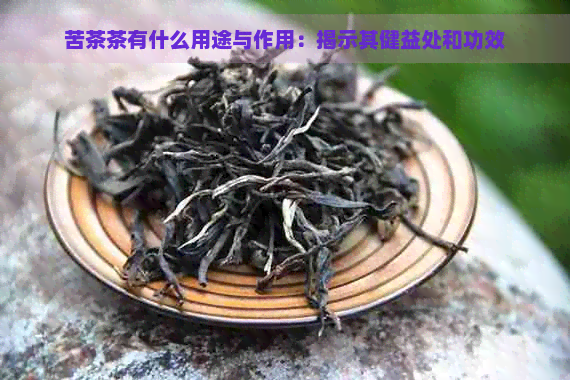 苦茶茶有什么用途与作用：揭示其健益处和功效