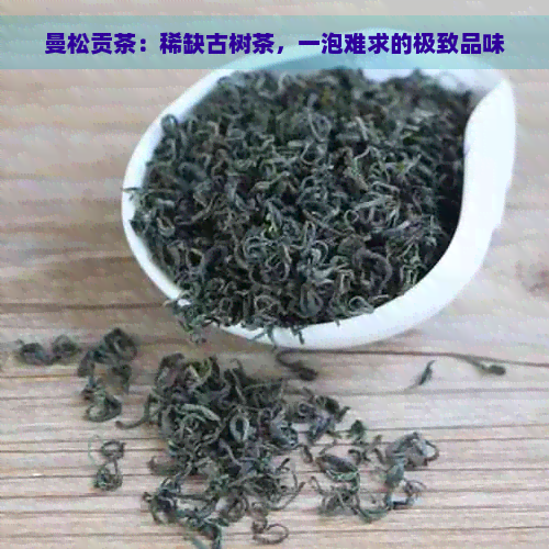 曼松贡茶：稀缺古树茶，一泡难求的极致品味