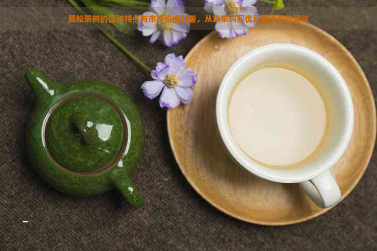 曼松茶树的品种特点与市场价格解析，从京东购买优质普洱茶的建议
