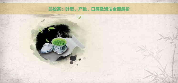 曼松茶：叶型、产地、口感及泡法全面解析