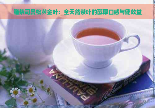 膳茶司曼松黄金叶：全天然茶叶的醇厚口感与健效益