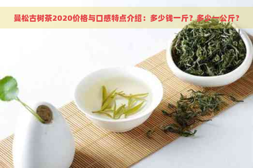 曼松古树茶2020价格与口感特点介绍：多少钱一斤？多少一公斤？