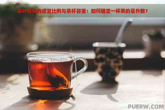 茶叶泡制的适宜比例与茶杯容量：如何确定一杯茶的毫升数？