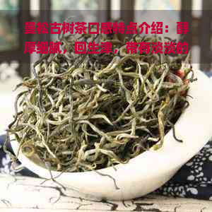 曼松古树茶口感特点介绍：醇厚细腻，回生津，带有淡淡的果香和花香。
