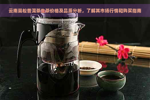 云南曼松普洱茶生茶价格及品质分析，了解其市场行情和购买指南