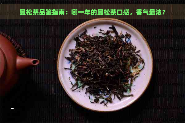 曼松茶品鉴指南：哪一年的曼松茶口感，香气最浓？