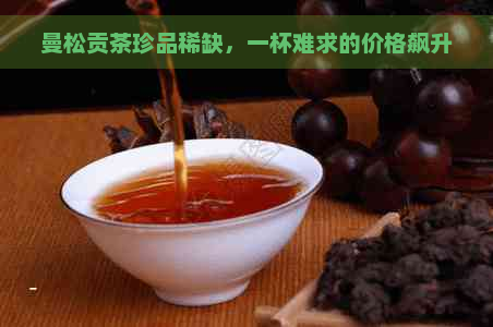 曼松贡茶珍品稀缺，一杯难求的价格飙升