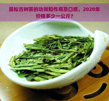 曼松古树茶的功效和作用及口感，2020年价格多少一公斤？