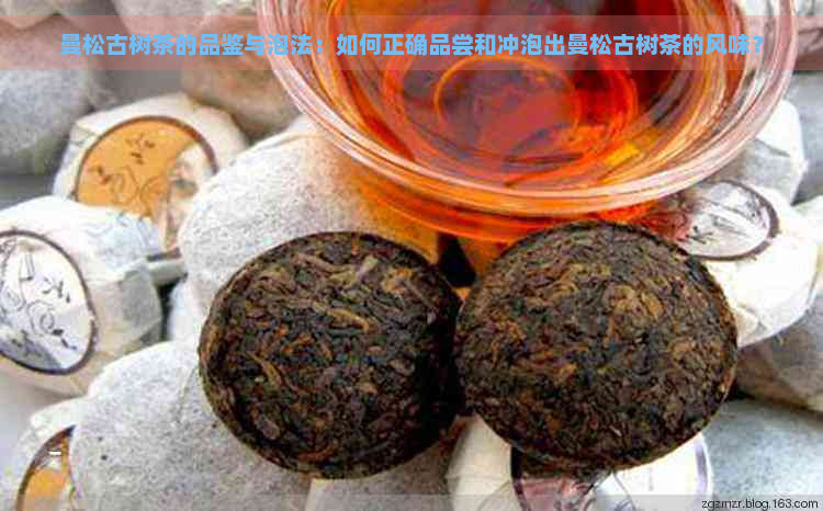 曼松古树茶的品鉴与泡法：如何正确品尝和冲泡出曼松古树茶的风味？