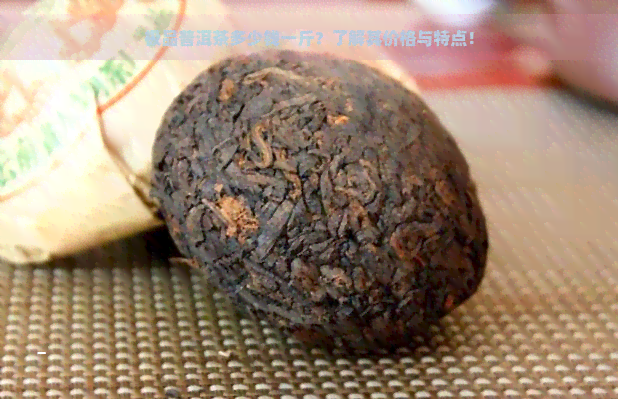 极品普洱茶多少钱一斤？了解其价格与特点！