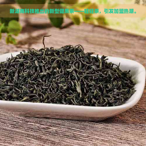 新湖南科技推出的新型健黑茶——轻轻茶，引发加盟热潮。