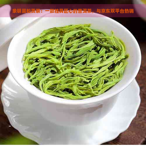 象明曼松贡茶：一款独具匠心的普洱茶，与京东双平台热销