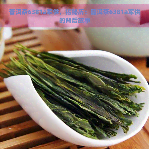 普洱茶6381a军供，揭秘历：普洱茶6381a军供的背后故事