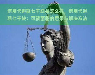 信用卡逾期七千块会怎么样，信用卡逾期七千块：可能面临的后果与解决方法