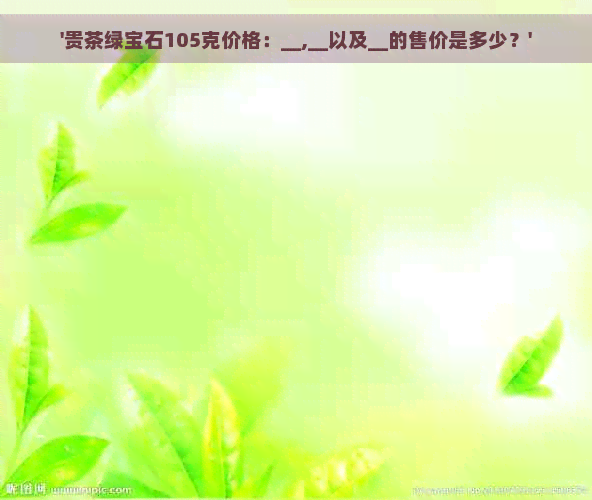 '贵茶绿宝石105克价格：__,__以及__的售价是多少？'