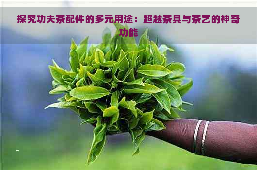 探究功夫茶配件的多元用途：超越茶具与茶艺的神奇功能