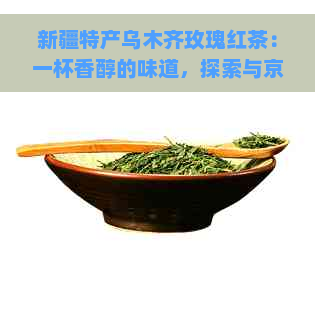 新疆特产乌木齐玫瑰红茶：一杯香醇的味道，探索与京东的价格对比