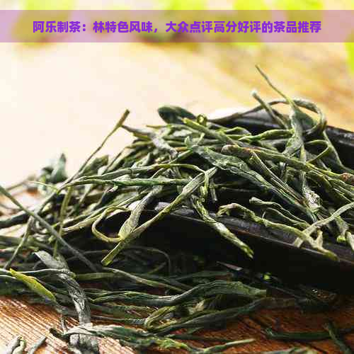 阿乐制茶：林特色风味，大众点评高分好评的茶品推荐