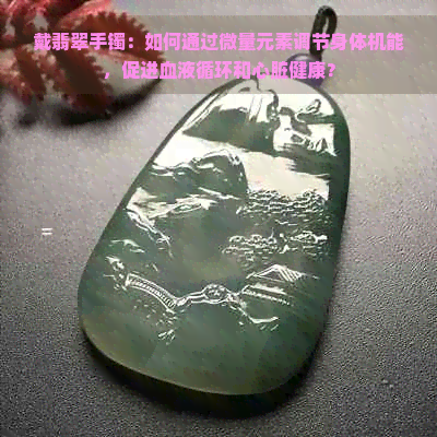 戴翡翠手镯：如何通过微量元素调节身体机能，促进血液循环和心脏健康？