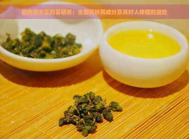 硒含量丰富的富硒茶：全面解析其成分及其对人体健的益处